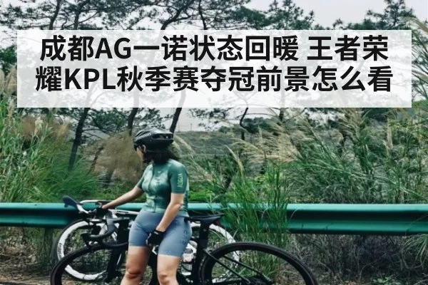 成都AG一诺状态回暖 王者荣耀KPL秋季赛夺冠前景怎么看
