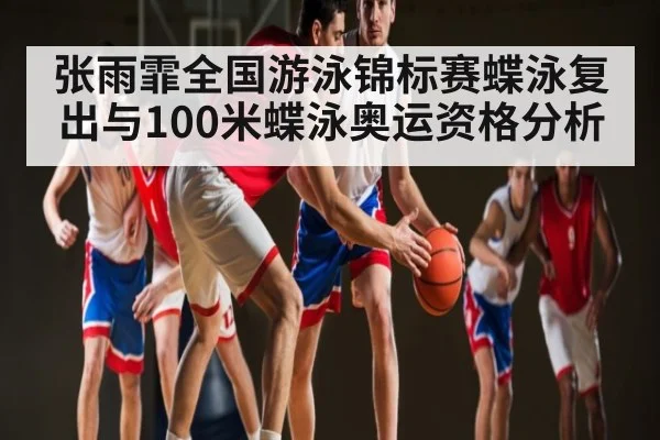 张雨霏全国游泳锦标赛蝶泳复出与100米蝶泳奥运资格分析