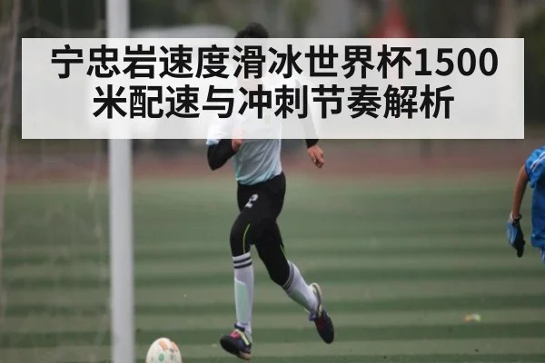 宁忠岩速度滑冰世界杯1500米配速与冲刺节奏解析