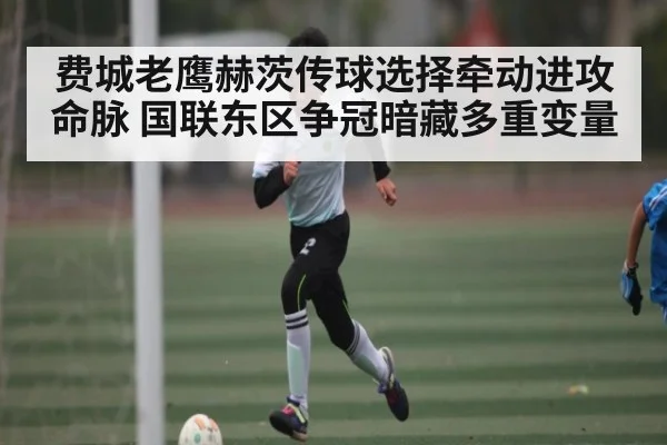 费城老鹰赫茨传球选择牵动进攻命脉 国联东区争冠暗藏多重变量
