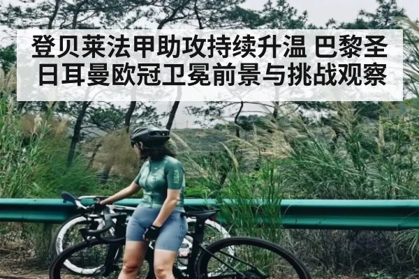 登贝莱法甲助攻持续升温 巴黎圣日耳曼欧冠卫冕前景与挑战观察