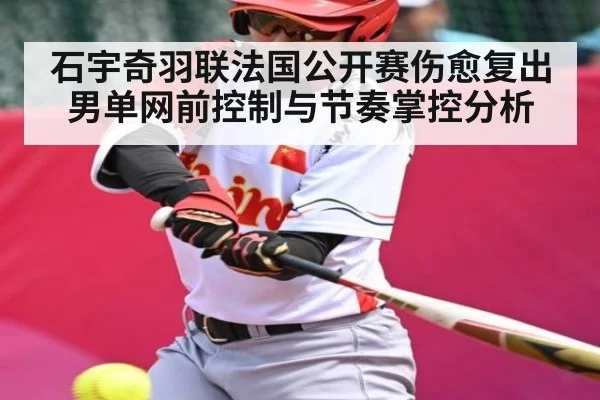 石宇奇羽联法国公开赛伤愈复出 男单网前控制与节奏掌控分析